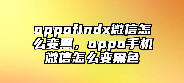 oppofindx微信怎么變黑，oppo手機(jī)微信怎么變黑色