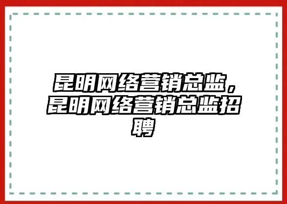 昆明網(wǎng)絡(luò)營(yíng)銷總監(jiān)，昆明網(wǎng)絡(luò)營(yíng)銷總監(jiān)招聘