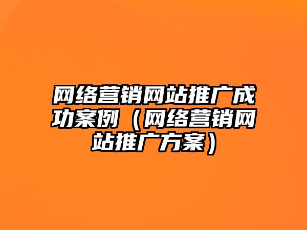 網(wǎng)絡營銷網(wǎng)站推廣成功案例（網(wǎng)絡營銷網(wǎng)站推廣方案）