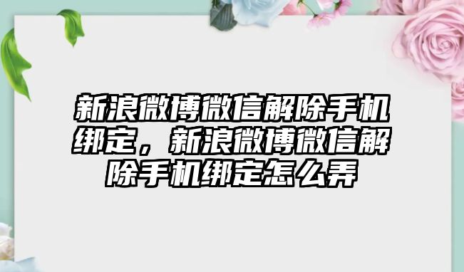 新浪微博微信解除手機綁定，新浪微博微信解除手機綁定怎么弄