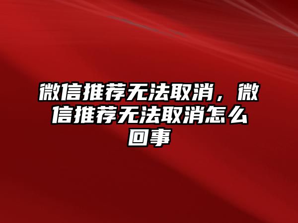 微信推薦無(wú)法取消，微信推薦無(wú)法取消怎么回事