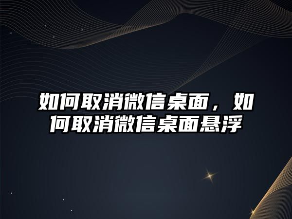 如何取消微信桌面，如何取消微信桌面懸浮