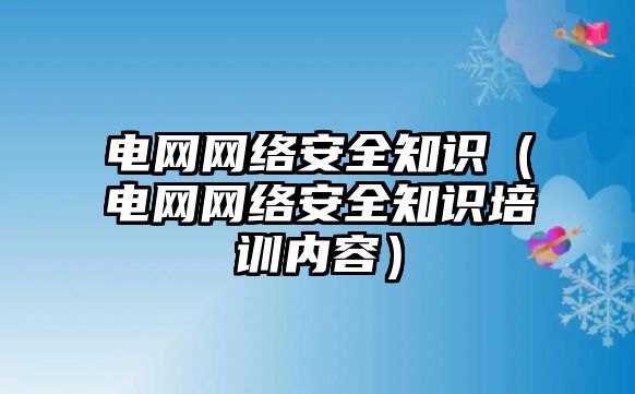 電網(wǎng)網(wǎng)絡(luò)安全知識(shí)（電網(wǎng)網(wǎng)絡(luò)安全知識(shí)培訓(xùn)內(nèi)容）