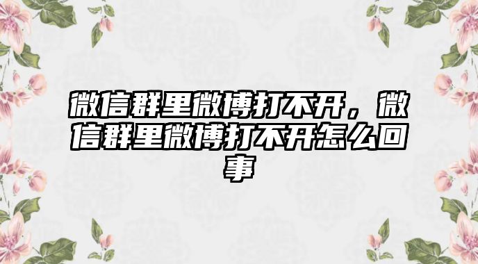 微信群里微博打不開，微信群里微博打不開怎么回事