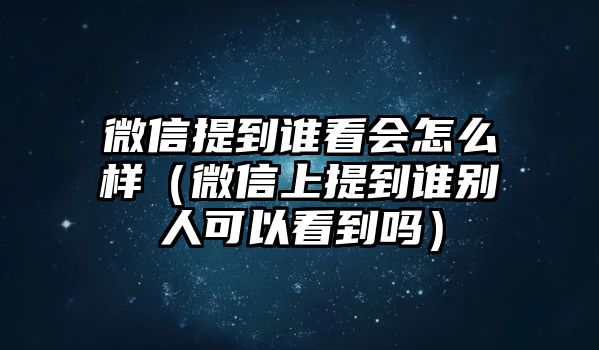 微信提到誰看會(huì)怎么樣（微信上提到誰別人可以看到嗎）