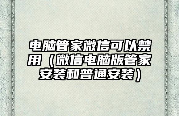 電腦管家微信可以禁用（微信電腦版管家安裝和普通安裝）