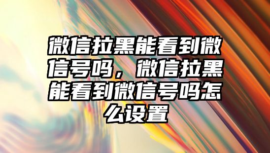 微信拉黑能看到微信號嗎，微信拉黑能看到微信號嗎怎么設置