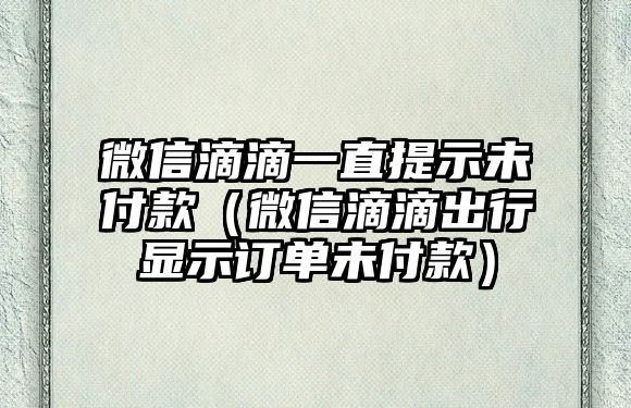 微信滴滴一直提示未付款（微信滴滴出行顯示訂單未付款）