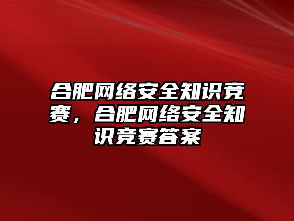 合肥網(wǎng)絡(luò)安全知識競賽，合肥網(wǎng)絡(luò)安全知識競賽答案