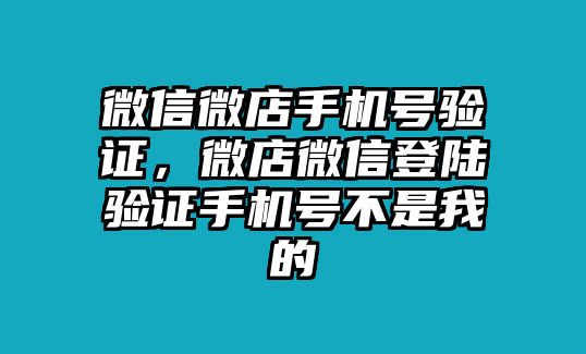 微信微店手機(jī)號驗(yàn)證，微店微信登陸驗(yàn)證手機(jī)號不是我的