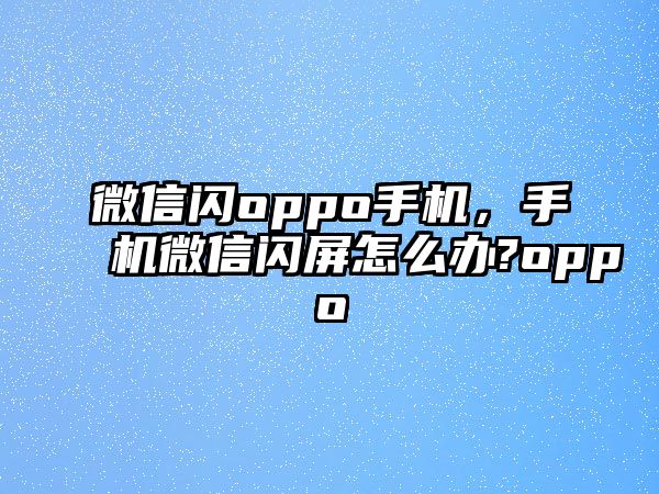 微信閃oppo手機(jī)，手機(jī)微信閃屏怎么辦?oppo