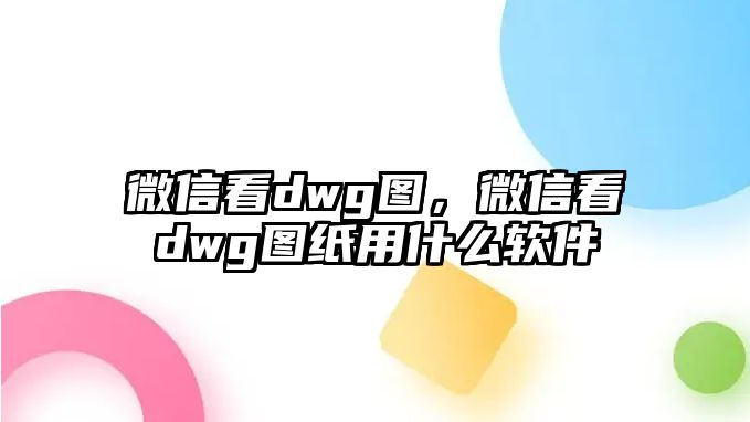 微信看dwg圖，微信看dwg圖紙用什么軟件