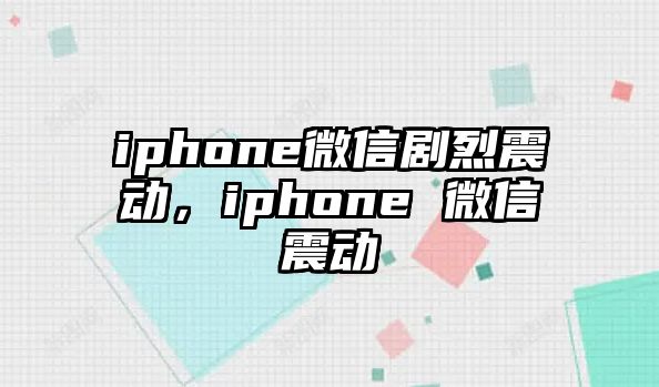 iphone微信劇烈震動，iphone 微信震動