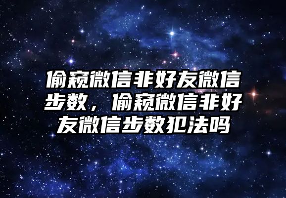 偷窺微信非好友微信步數(shù)，偷窺微信非好友微信步數(shù)犯法嗎