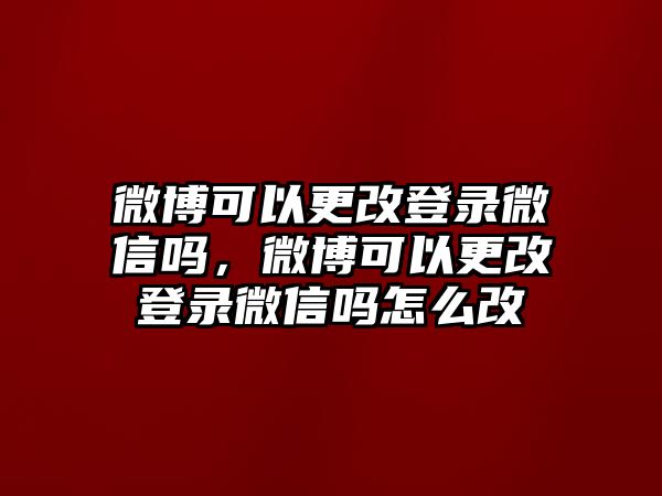 微博可以更改登錄微信嗎，微博可以更改登錄微信嗎怎么改