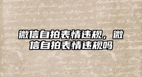 微信自拍表情違規(guī)，微信自拍表情違規(guī)嗎