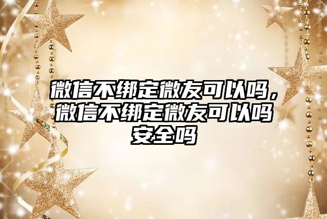 微信不綁定微友可以嗎，微信不綁定微友可以嗎安全嗎