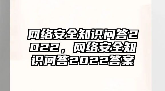 網(wǎng)絡(luò)安全知識問答2022，網(wǎng)絡(luò)安全知識問答2022答案