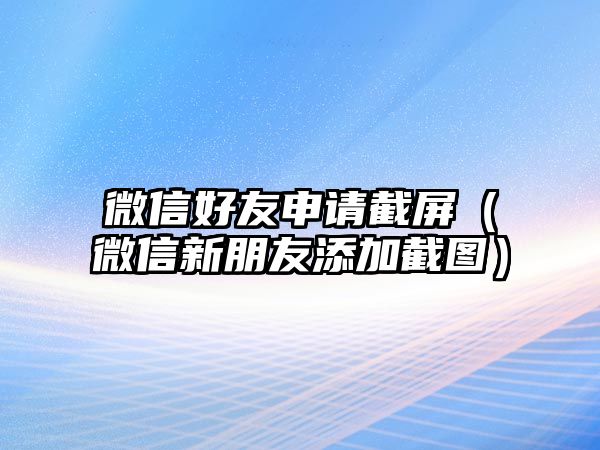 微信好友申請(qǐng)截屏（微信新朋友添加截圖）