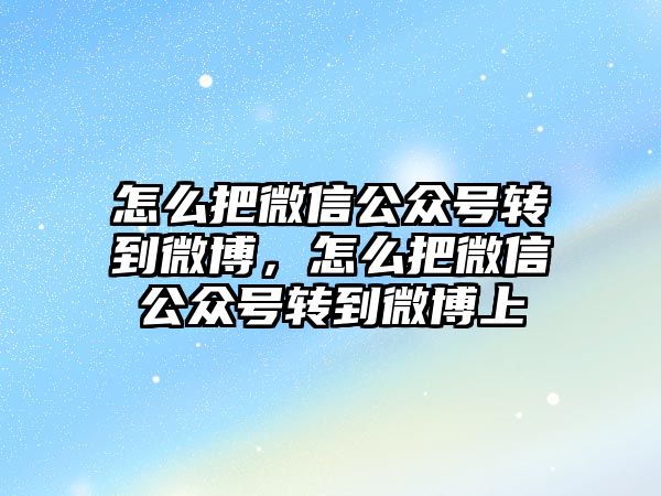 怎么把微信公眾號轉(zhuǎn)到微博，怎么把微信公眾號轉(zhuǎn)到微博上