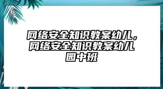 網(wǎng)絡(luò)安全知識教案幼兒，網(wǎng)絡(luò)安全知識教案幼兒園中班