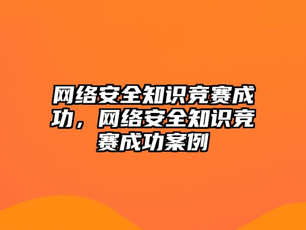 網絡安全知識競賽成功，網絡安全知識競賽成功案例