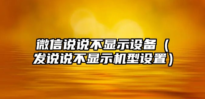 微信說說不顯示設備（發(fā)說說不顯示機型設置）