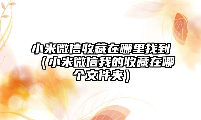 小米微信收藏在哪里找到（小米微信我的收藏在哪個(gè)文件夾）