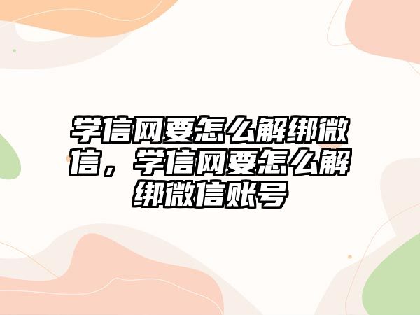 學信網(wǎng)要怎么解綁微信，學信網(wǎng)要怎么解綁微信賬號