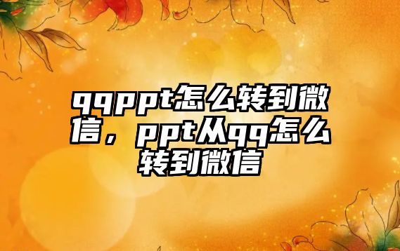 qqppt怎么轉到微信，ppt從qq怎么轉到微信