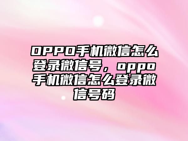 OPPO手機微信怎么登錄微信號，oppo手機微信怎么登錄微信號碼