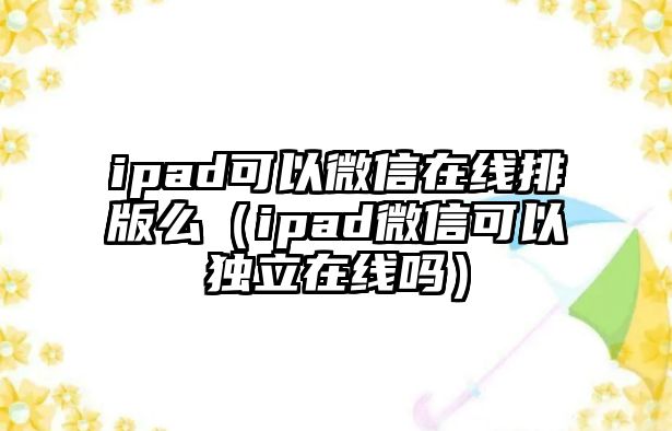 ipad可以微信在線排版么（ipad微信可以獨立在線嗎）