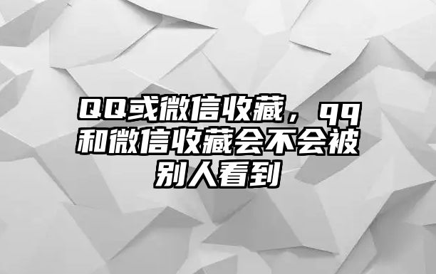 QQ或微信收藏，qq和微信收藏會(huì)不會(huì)被別人看到