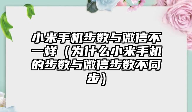 小米手機步數(shù)與微信不一樣（為什么小米手機的步數(shù)與微信步數(shù)不同步）