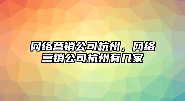 網(wǎng)絡(luò)營(yíng)銷公司杭州，網(wǎng)絡(luò)營(yíng)銷公司杭州有幾家