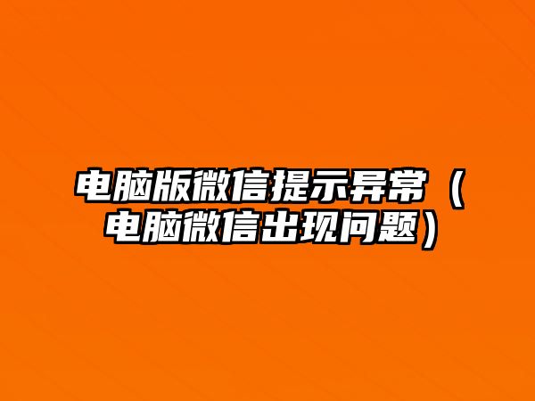 電腦版微信提示異常（電腦微信出現(xiàn)問(wèn)題）