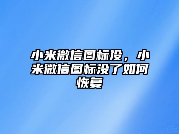 小米微信圖標沒，小米微信圖標沒了如何恢復