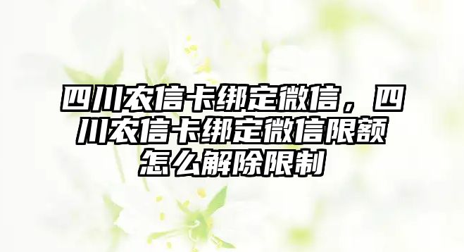 四川農(nóng)信卡綁定微信，四川農(nóng)信卡綁定微信限額怎么解除限制