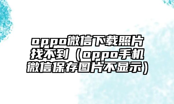 oppo微信下載照片找不到（oppo手機(jī)微信保存圖片不顯示）