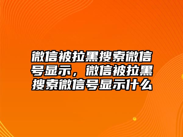 微信被拉黑搜索微信號(hào)顯示，微信被拉黑搜索微信號(hào)顯示什么