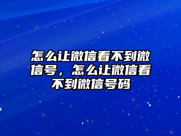 怎么讓微信看不到微信號(hào)，怎么讓微信看不到微信號(hào)碼