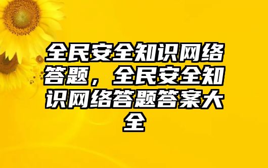 全民安全知識網(wǎng)絡(luò)答題，全民安全知識網(wǎng)絡(luò)答題答案大全