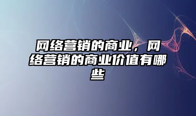 網(wǎng)絡營銷的商業(yè)，網(wǎng)絡營銷的商業(yè)價值有哪些