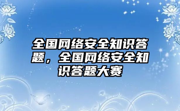 全國(guó)網(wǎng)絡(luò)安全知識(shí)答題，全國(guó)網(wǎng)絡(luò)安全知識(shí)答題大賽