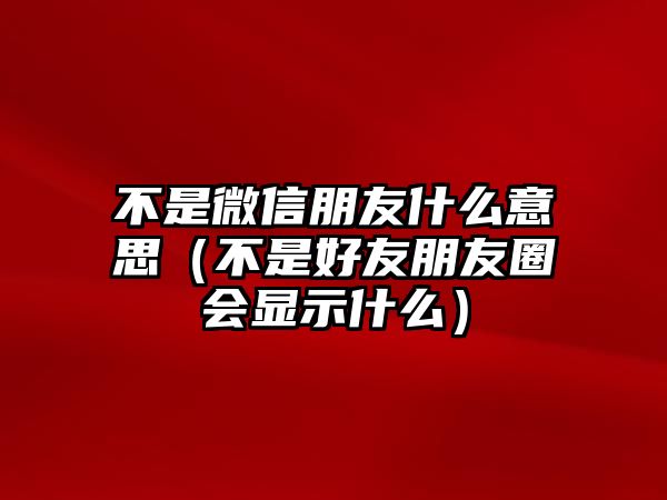 不是微信朋友什么意思（不是好友朋友圈會顯示什么）