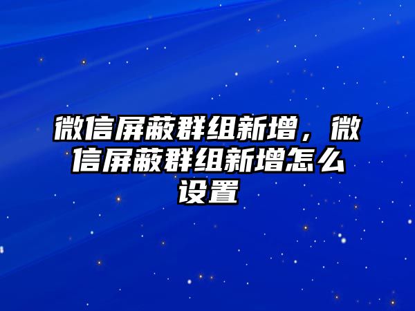 微信屏蔽群組新增，微信屏蔽群組新增怎么設(shè)置