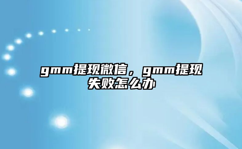 gmm提現(xiàn)微信，gmm提現(xiàn)失敗怎么辦