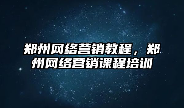 鄭州網(wǎng)絡(luò)營銷教程，鄭州網(wǎng)絡(luò)營銷課程培訓(xùn)