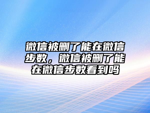 微信被刪了能在微信步數(shù)，微信被刪了能在微信步數(shù)看到嗎