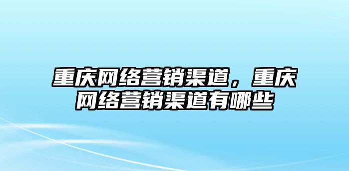 重慶網絡營銷渠道，重慶網絡營銷渠道有哪些